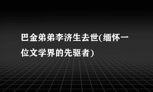 巴金弟弟李济生去世(缅怀一位文学界的先驱者)