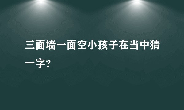 三面墙一面空小孩子在当中猜一字？