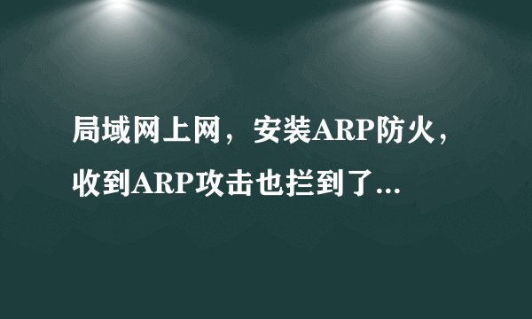 局域网上网，安装ARP防火，收到ARP攻击也拦到了，为什么还是限速了吗？有牛人回答下？