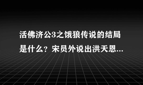 活佛济公3之饿狼传说的结局是什么？宋员外说出洪天恩和宋婉仪娃娃亲的事，然后洪天恩让老葛说出真相，老