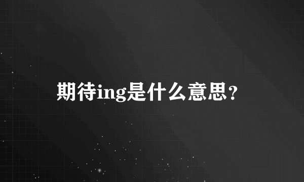 期待ing是什么意思？