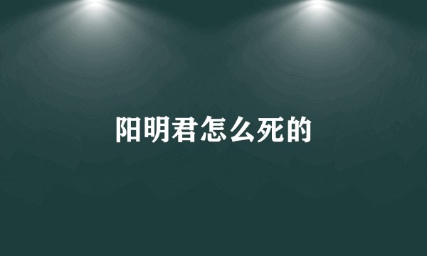 阳明君怎么死的