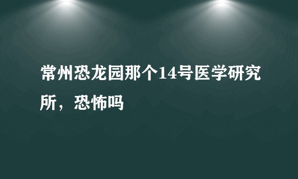 常州恐龙园那个14号医学研究所，恐怖吗