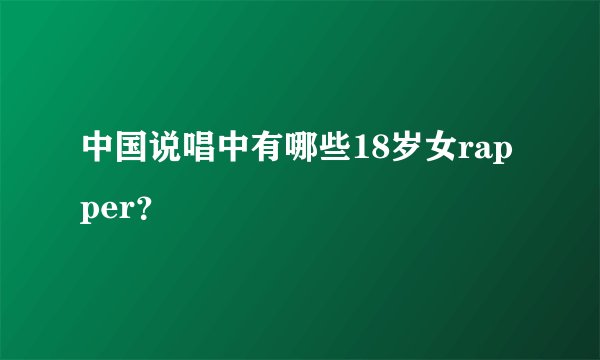 中国说唱中有哪些18岁女rapper？