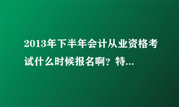2013年下半年会计从业资格考试什么时候报名啊？特别是昆明市里的报名时间，另外在哪个网站上报名？