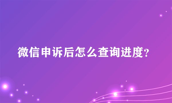 微信申诉后怎么查询进度？