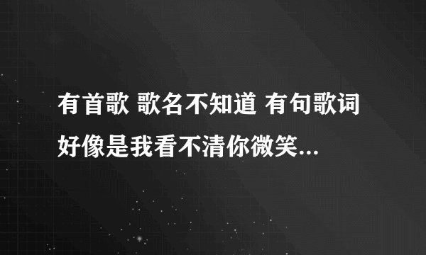有首歌 歌名不知道 有句歌词 好像是我看不清你微笑的眼睛 声音有点像王力宏的 但是找半天没找到