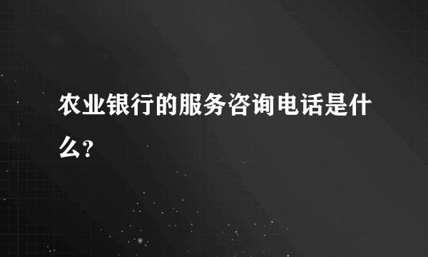 农业银行的服务咨询电话是什么？
