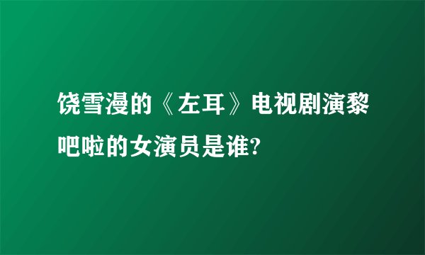 饶雪漫的《左耳》电视剧演黎吧啦的女演员是谁?