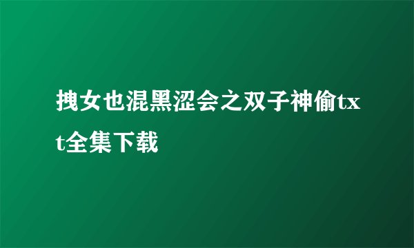拽女也混黑涩会之双子神偷txt全集下载