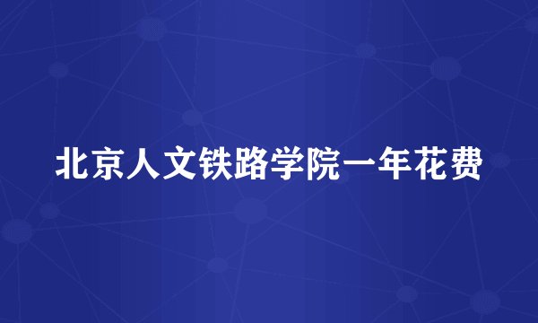 北京人文铁路学院一年花费