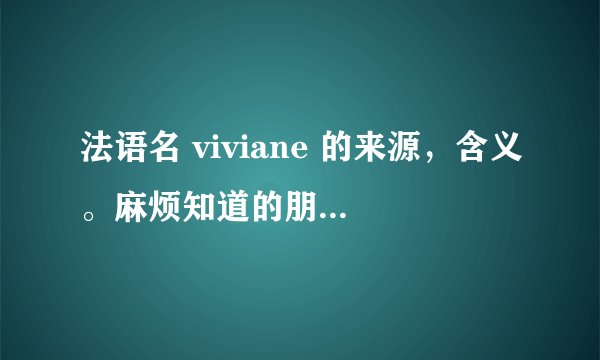 法语名 viviane 的来源，含义。麻烦知道的朋友给解解惑！