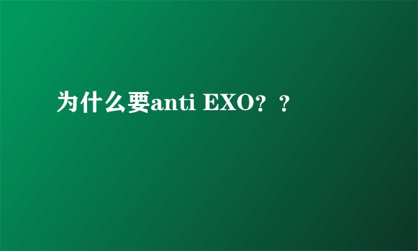 为什么要anti EXO？？