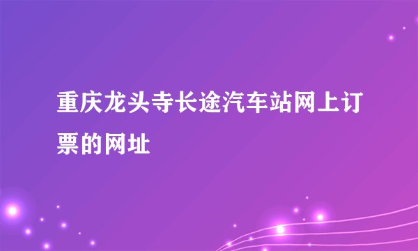 重庆龙头寺长途汽车站网上订票的网址