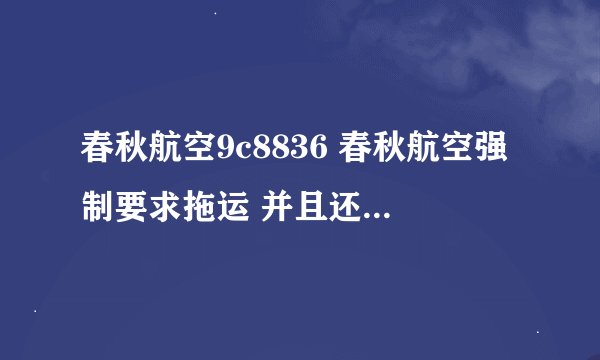 春秋航空9c8836 春秋航空强制要求拖运 并且还付一下拖运费133真尼玛垃圾希望早点倒闭吧！