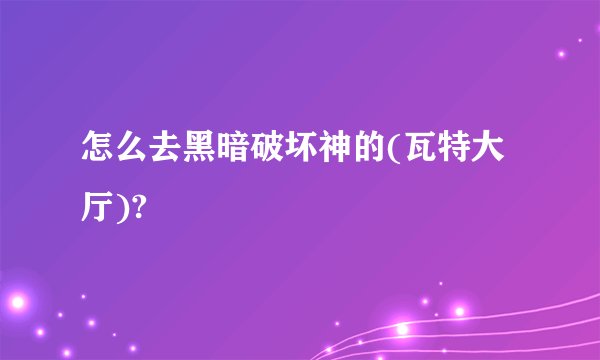 怎么去黑暗破坏神的(瓦特大厅)?