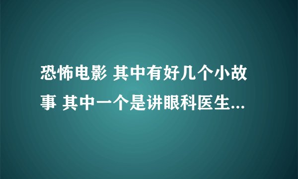 恐怖电影 其中有好几个小故事 其中一个是讲眼科医生能够通过眼泪看到患者的记忆、然后他看了一位妹子的