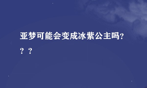 亚梦可能会变成冰紫公主吗？？？