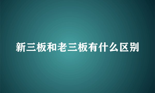 新三板和老三板有什么区别
