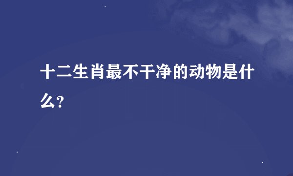 十二生肖最不干净的动物是什么？