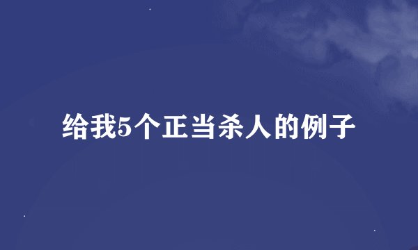 给我5个正当杀人的例子