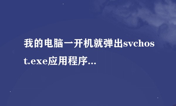 我的电脑一开机就弹出svchost.exe应用程序错误,怎么解决