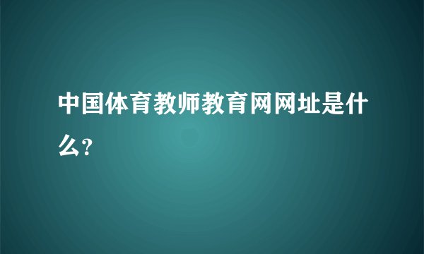 中国体育教师教育网网址是什么？