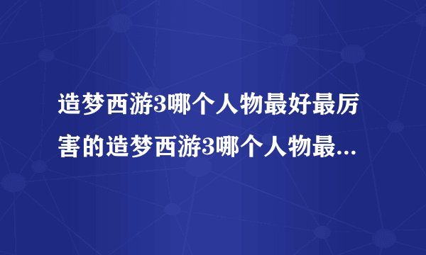 造梦西游3哪个人物最好最厉害的造梦西游3哪个人物最好最厉害