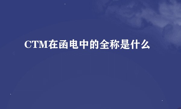 CTM在函电中的全称是什么