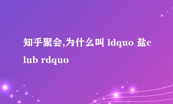 知乎聚会,为什么叫 ldquo 盐club rdquo