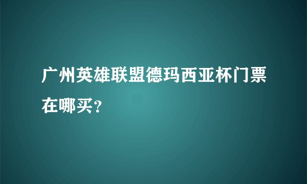 广州英雄联盟德玛西亚杯门票在哪买？
