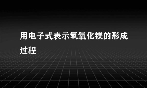 用电子式表示氢氧化镁的形成过程