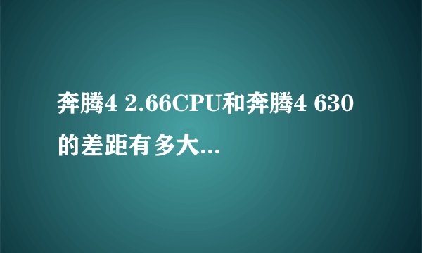 奔腾4 2.66CPU和奔腾4 630的差距有多大 哪个电脑高手自己亲自用过的麻烦给我提一下意见？？谢谢啊！！
