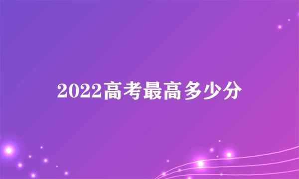 2022高考最高多少分