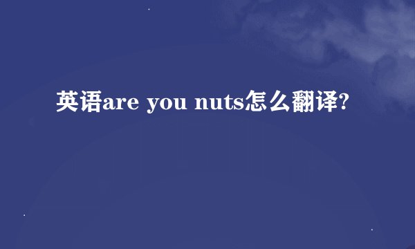 英语are you nuts怎么翻译?