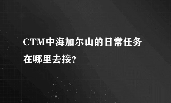 CTM中海加尔山的日常任务在哪里去接？