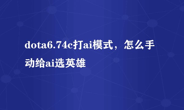 dota6.74c打ai模式，怎么手动给ai选英雄