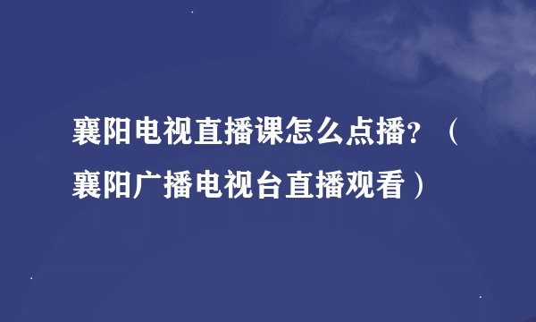 襄阳电视直播课怎么点播？（襄阳广播电视台直播观看）