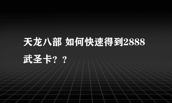 天龙八部 如何快速得到2888武圣卡？？