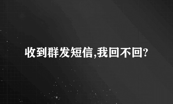 收到群发短信,我回不回?