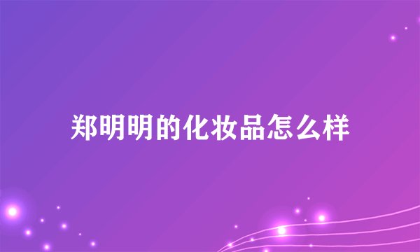 郑明明的化妆品怎么样