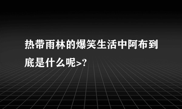 热带雨林的爆笑生活中阿布到底是什么呢>?
