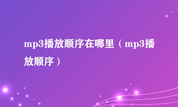 mp3播放顺序在哪里（mp3播放顺序）