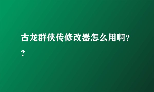 古龙群侠传修改器怎么用啊？？