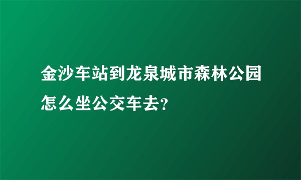 金沙车站到龙泉城市森林公园怎么坐公交车去？