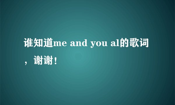 谁知道me and you al的歌词，谢谢！