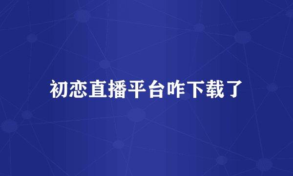 初恋直播平台咋下载了