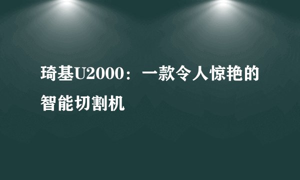琦基U2000：一款令人惊艳的智能切割机