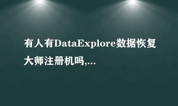 有人有DataExplore数据恢复大师注册机吗,帮我找个注册码,我的注册序号(机器码)49A8-586B-3425-BE0F-D4C3