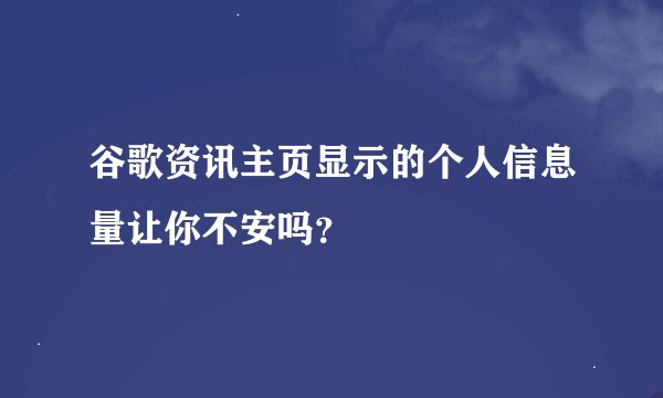 谷歌资讯主页显示的个人信息量让你不安吗？